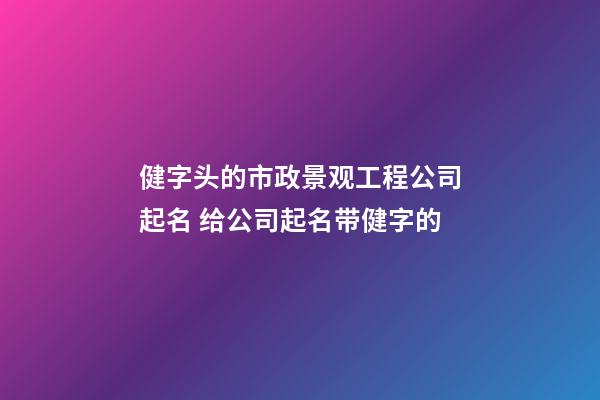 健字头的市政景观工程公司起名 给公司起名带健字的-第1张-公司起名-玄机派